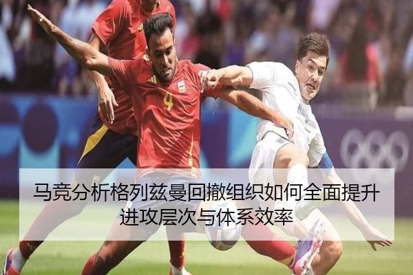 马竞分析格列兹曼回撤组织如何全面提升进攻层次与体系效率