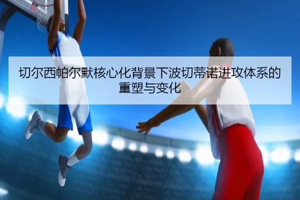 切尔西帕尔默核心化背景下波切蒂诺进攻体系的重塑与变化