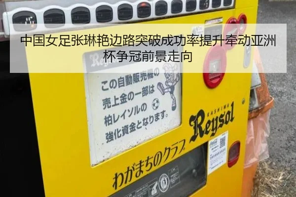 中国女足张琳艳边路突破成功率提升牵动亚洲杯争冠前景走向