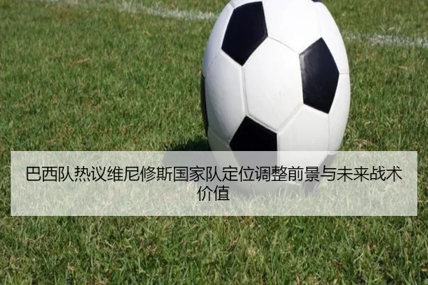 巴西队热议维尼修斯国家队定位调整前景与未来战术价值